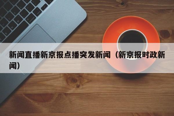 新闻直播新京报点播突发新闻（新京报时政新闻）