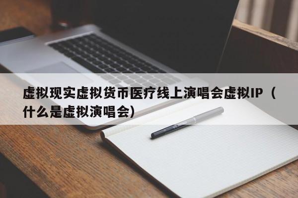 虚拟现实虚拟货币医疗线上演唱会虚拟IP（什么是虚拟演唱会）