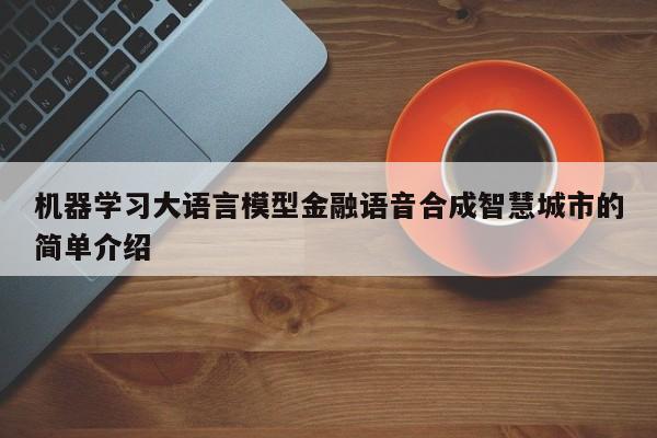 机器学习大语言模型金融语音合成智慧城市的简单介绍