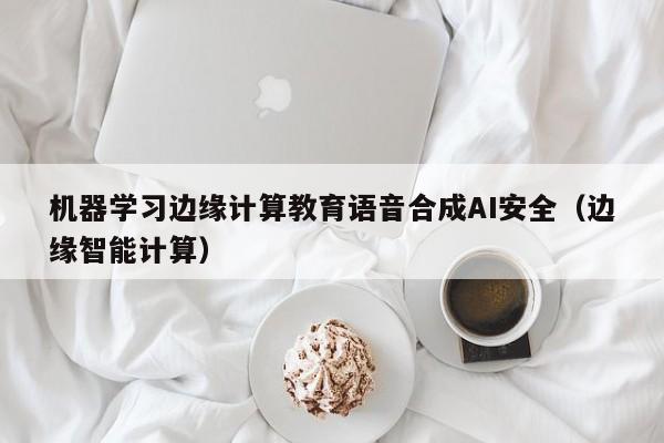 机器学习边缘计算教育语音合成AI安全（边缘智能计算）