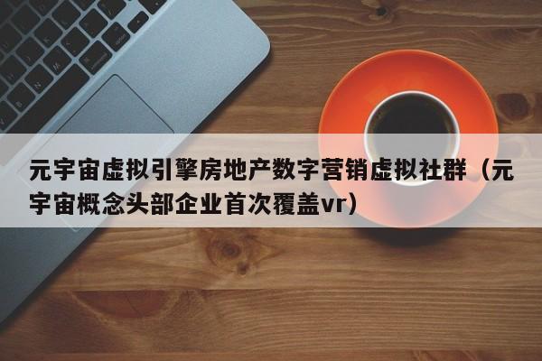 元宇宙虚拟引擎房地产数字营销虚拟社群（元宇宙概念头部企业首次覆盖vr）
