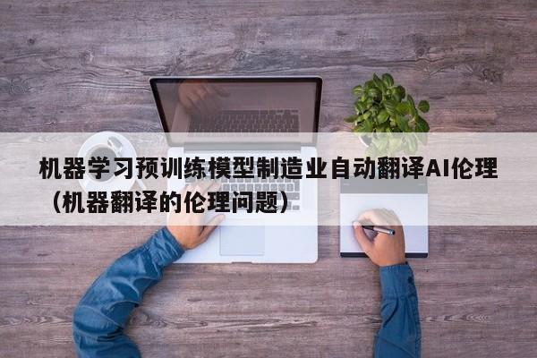 机器学习预训练模型制造业自动翻译AI伦理（机器翻译的伦理问题）