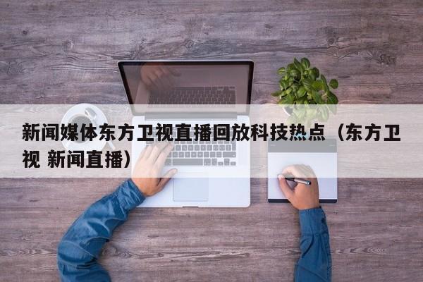 新闻媒体东方卫视直播回放科技热点（东方卫视 新闻直播）