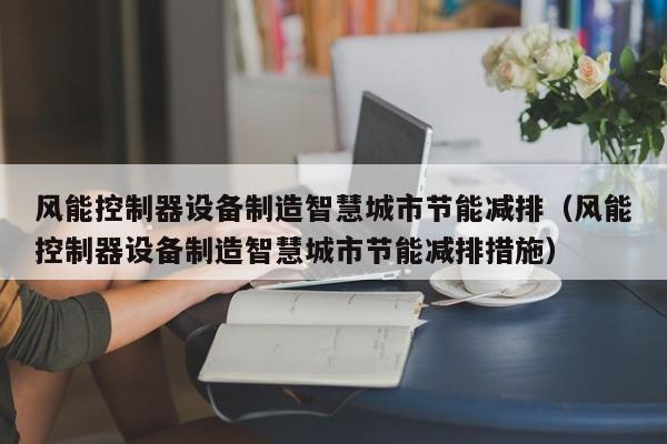 风能控制器设备制造智慧城市节能减排（风能控制器设备制造智慧城市节能减排措施）