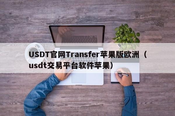 USDT官网Transfer苹果版欧洲（usdt交易平台软件苹果）