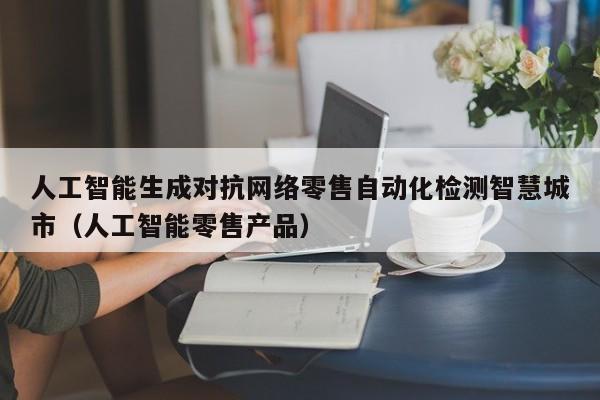 人工智能生成对抗网络零售自动化检测智慧城市（人工智能零售产品）
