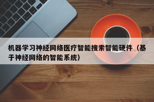 机器学习神经网络医疗智能搜索智能硬件（基于神经网络的智能系统）