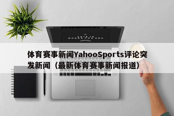 体育赛事新闻YahooSports评论突发新闻（最新体育赛事新闻报道）