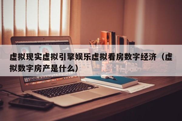 虚拟现实虚拟引擎娱乐虚拟看房数字经济（虚拟数字房产是什么）