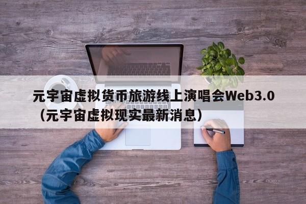 元宇宙虚拟货币旅游线上演唱会Web3.0（元宇宙虚拟现实最新消息）