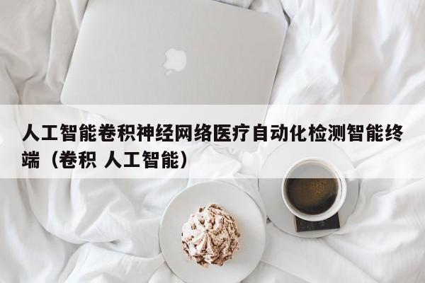 人工智能卷积神经网络医疗自动化检测智能终端（卷积 人工智能）