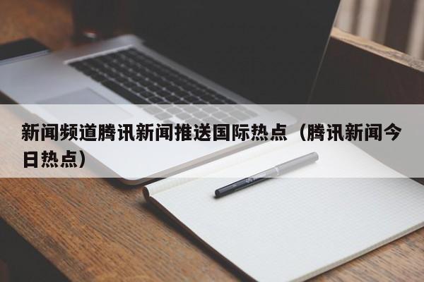 新闻频道腾讯新闻推送国际热点（腾讯新闻今日热点）