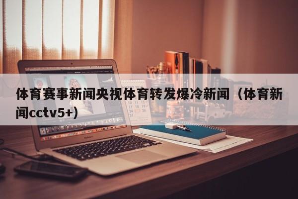 体育赛事新闻央视体育转发爆冷新闻（体育新闻cctv5+）