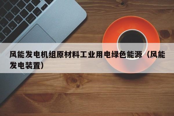风能发电机组原材料工业用电绿色能源（风能发电装置）