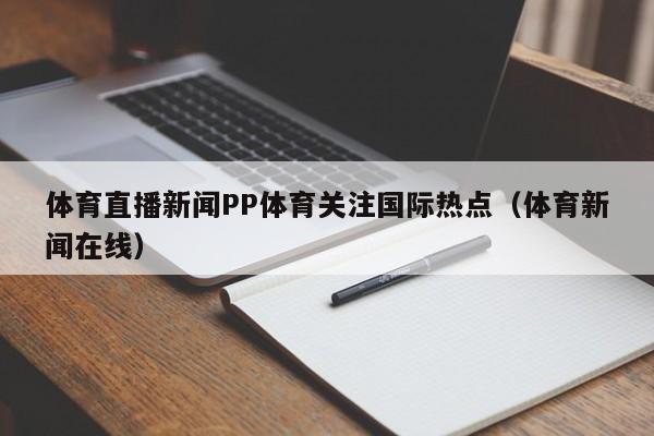 体育直播新闻PP体育关注国际热点（体育新闻在线）