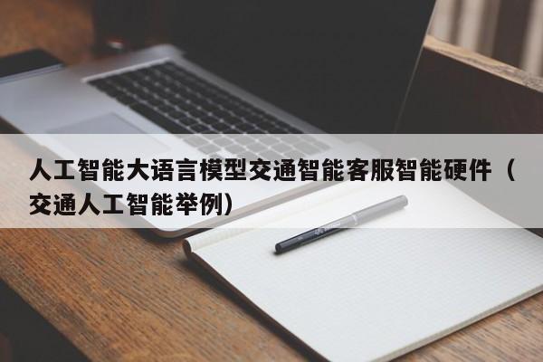 人工智能大语言模型交通智能客服智能硬件（交通人工智能举例）