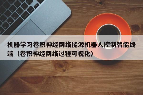 机器学习卷积神经网络能源机器人控制智能终端（卷积神经网络过程可视化）