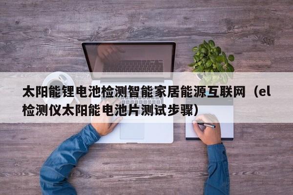 太阳能锂电池检测智能家居能源互联网（el检测仪太阳能电池片测试步骤）