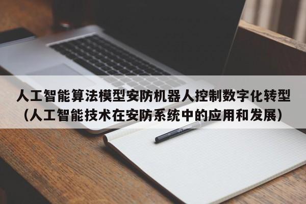 人工智能算法模型安防机器人控制数字化转型（人工智能技术在安防系统中的应用和发展）