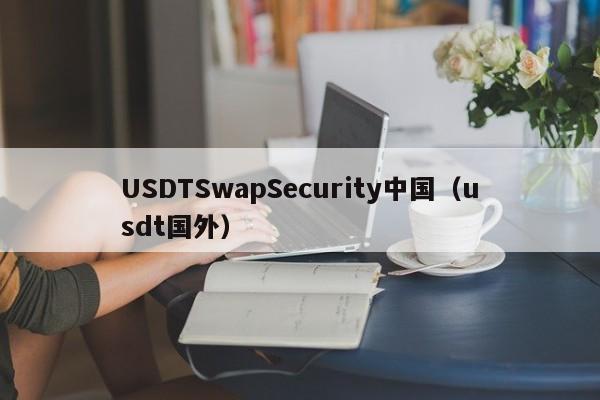 USDTSwapSecurity中国（usdt国外）