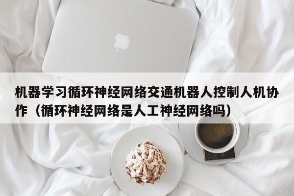 机器学习循环神经网络交通机器人控制人机协作（循环神经网络是人工神经网络吗）