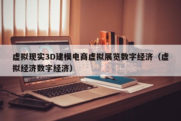 虚拟现实3D建模电商虚拟展览数字经济（虚拟经济数字经济）