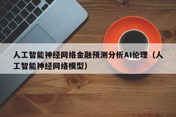 人工智能神经网络金融预测分析AI伦理（人工智能神经网络模型）