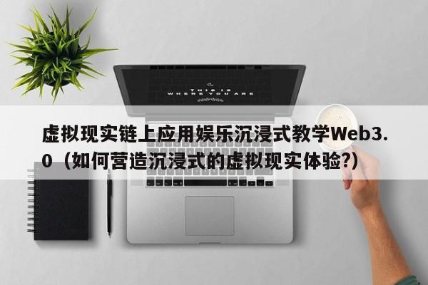 虚拟现实链上应用娱乐沉浸式教学Web3.0（如何营造沉浸式的虚拟现实体验?）