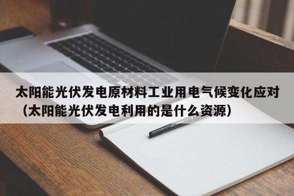 太阳能光伏发电原材料工业用电气候变化应对（太阳能光伏发电利用的是什么资源）