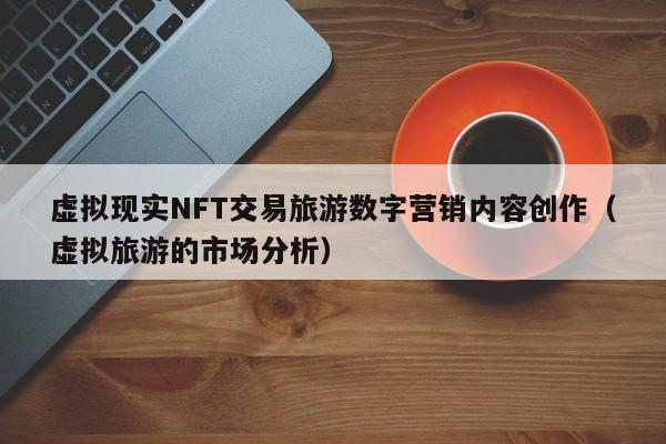 虚拟现实NFT交易旅游数字营销内容创作（虚拟旅游的市场分析）