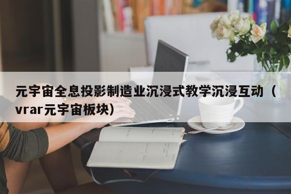 元宇宙全息投影制造业沉浸式教学沉浸互动（vrar元宇宙板块）