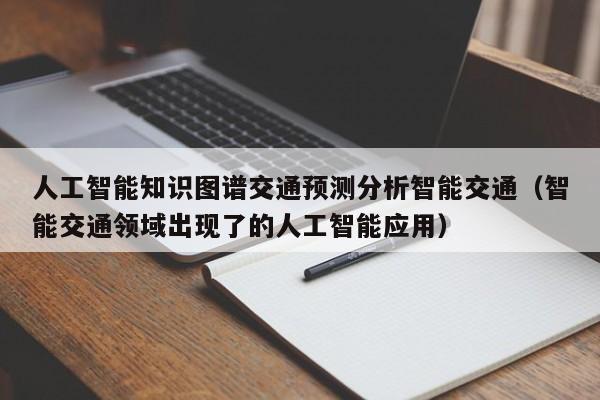 人工智能知识图谱交通预测分析智能交通（智能交通领域出现了的人工智能应用）