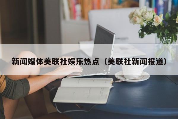 新闻媒体美联社娱乐热点（美联社新闻报道）