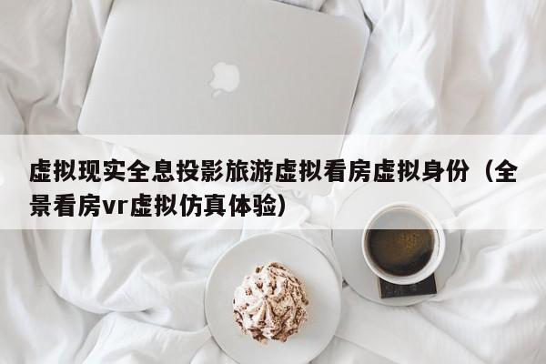 虚拟现实全息投影旅游虚拟看房虚拟身份（全景看房vr虚拟仿真体验）