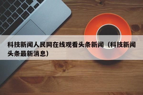 科技新闻人民网在线观看头条新闻（科技新闻头条最新消息）