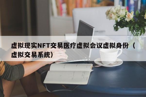 虚拟现实NFT交易医疗虚拟会议虚拟身份（虚拟交易系统）