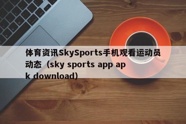 体育资讯SkySports手机观看运动员动态（sky sports app apk download）