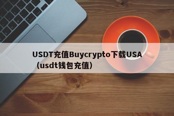 USDT充值Buycrypto下载USA（usdt钱包充值）