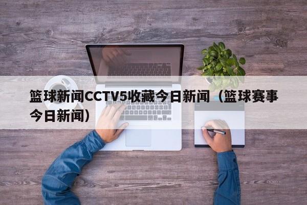 篮球新闻CCTV5收藏今日新闻（篮球赛事今日新闻）