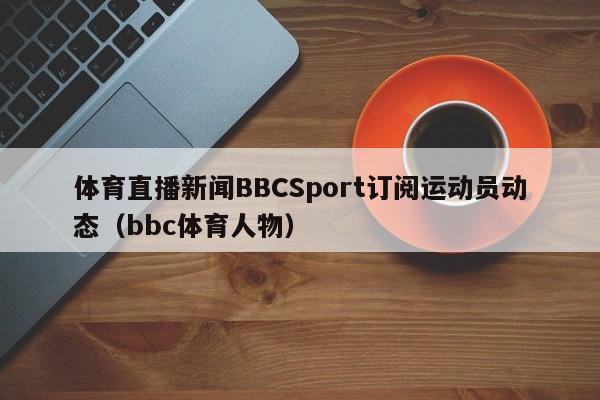 体育直播新闻BBCSport订阅运动员动态（bbc体育人物）