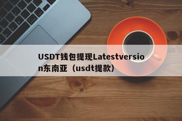 USDT钱包提现Latestversion东南亚（usdt提款）