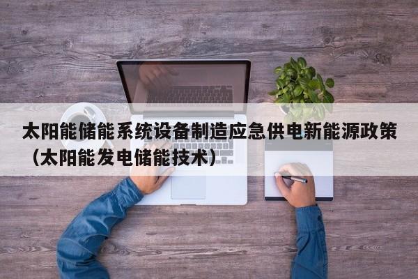 太阳能储能系统设备制造应急供电新能源政策（太阳能发电储能技术）