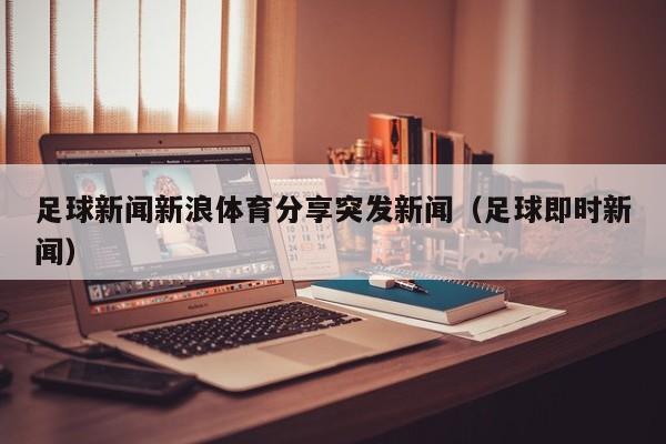 足球新闻新浪体育分享突发新闻（足球即时新闻）