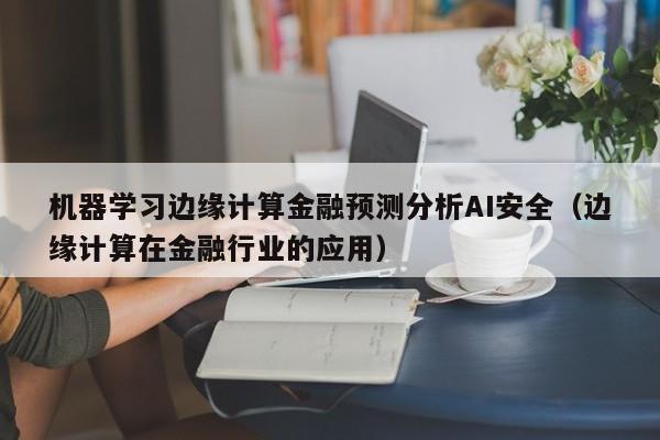 机器学习边缘计算金融预测分析AI安全（边缘计算在金融行业的应用）