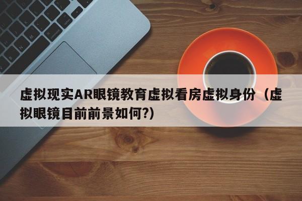 虚拟现实AR眼镜教育虚拟看房虚拟身份（虚拟眼镜目前前景如何?）