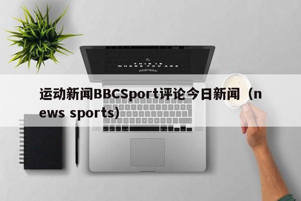 运动新闻BBCSport评论今日新闻（news sports）