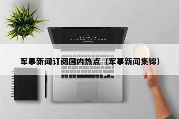 军事新闻订阅国内热点（军事新闻集锦）