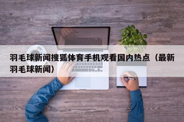 羽毛球新闻搜狐体育手机观看国内热点（最新羽毛球新闻）
