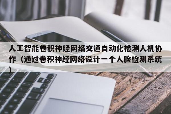 人工智能卷积神经网络交通自动化检测人机协作（通过卷积神经网络设计一个人脸检测系统）
