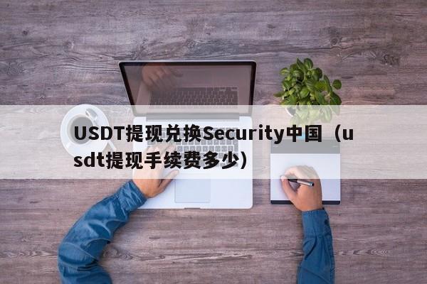 USDT提现兑换Security中国（usdt提现手续费多少）